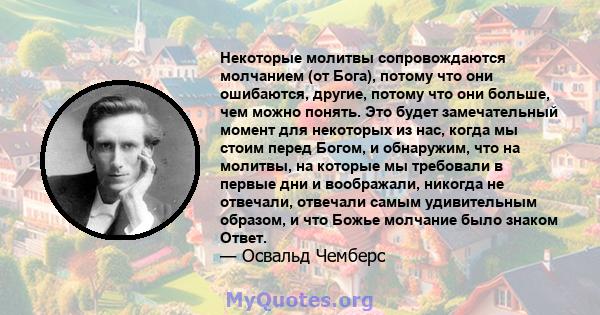 Некоторые молитвы сопровождаются молчанием (от Бога), потому что они ошибаются, другие, потому что они больше, чем можно понять. Это будет замечательный момент для некоторых из нас, когда мы стоим перед Богом, и