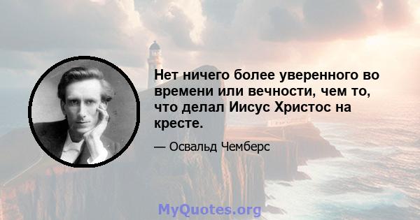 Нет ничего более уверенного во времени или вечности, чем то, что делал Иисус Христос на кресте.