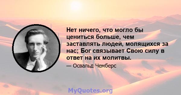 Нет ничего, что могло бы цениться больше, чем заставлять людей, молящихся за нас; Бог связывает Свою силу в ответ на их молитвы.