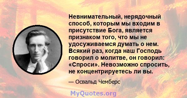 Невнимательный, нерядочный способ, которым мы входим в присутствие Бога, является признаком того, что мы не удосуживаемся думать о нем. Всякий раз, когда наш Господь говорил о молитве, он говорил: «Спроси». Невозможно