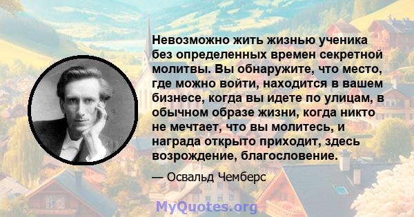 Невозможно жить жизнью ученика без определенных времен секретной молитвы. Вы обнаружите, что место, где можно войти, находится в вашем бизнесе, когда вы идете по улицам, в обычном образе жизни, когда никто не мечтает,