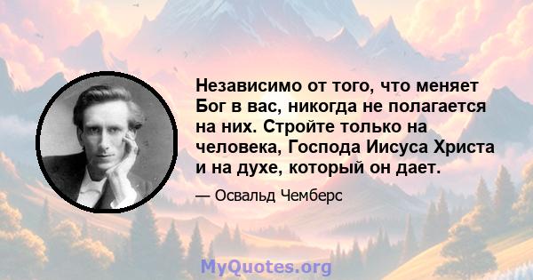 Независимо от того, что меняет Бог в вас, никогда не полагается на них. Стройте только на человека, Господа Иисуса Христа и на духе, который он дает.