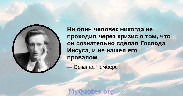 Ни один человек никогда не проходил через кризис о том, что он сознательно сделал Господа Иисуса, и не нашел его провалом.