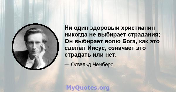 Ни один здоровый христианин никогда не выбирает страдания; Он выбирает волю Бога, как это сделал Иисус, означает это страдать или нет.