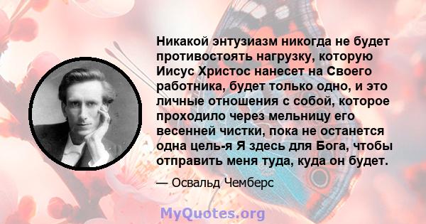 Никакой энтузиазм никогда не будет противостоять нагрузку, которую Иисус Христос нанесет на Своего работника, будет только одно, и это личные отношения с собой, которое проходило через мельницу его весенней чистки, пока 