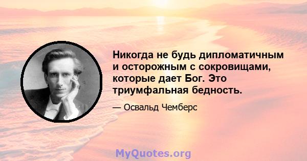 Никогда не будь дипломатичным и осторожным с сокровищами, которые дает Бог. Это триумфальная бедность.