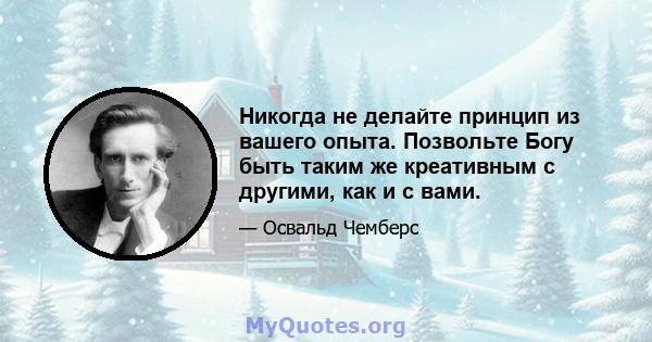 Никогда не делайте принцип из вашего опыта. Позвольте Богу быть таким же креативным с другими, как и с вами.