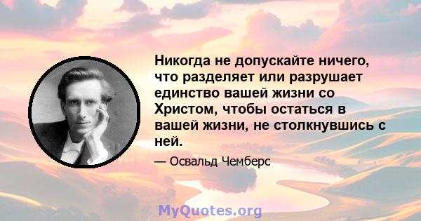 Никогда не допускайте ничего, что разделяет или разрушает единство вашей жизни со Христом, чтобы остаться в вашей жизни, не столкнувшись с ней.