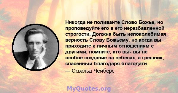 Никогда не поливайте Слово Божье, но проповедуйте его в его неразбавленной строгости. Должна быть непоколебимая верность Слову Божьему, но когда вы приходите к личным отношениям с другими, помните, кто вы- вы не особое