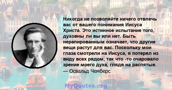 Никогда не позволяйте ничего отвлечь вас от вашего понимания Иисуса Христа. Это истинное испытание того, духовны ли вы или нет. Быть нерапированным означает, что другие вещи растут для вас. Поскольку мои глаза смотрели