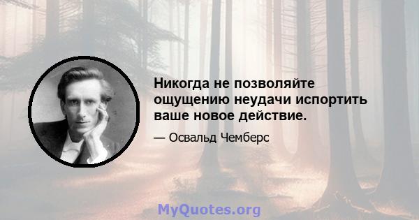 Никогда не позволяйте ощущению неудачи испортить ваше новое действие.