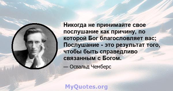 Никогда не принимайте свое послушание как причину, по которой Бог благословляет вас; Послушание - это результат того, чтобы быть справедливо связанным с Богом.