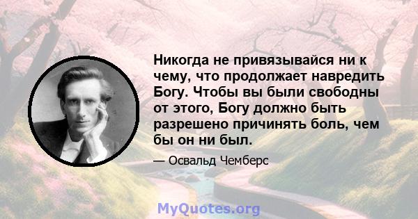 Никогда не привязывайся ни к чему, что продолжает навредить Богу. Чтобы вы были свободны от этого, Богу должно быть разрешено причинять боль, чем бы он ни был.