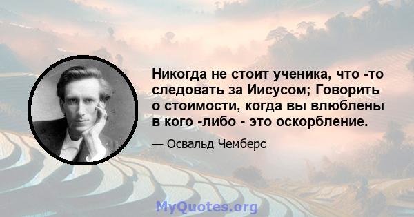 Никогда не стоит ученика, что -то следовать за Иисусом; Говорить о стоимости, когда вы влюблены в кого -либо - это оскорбление.