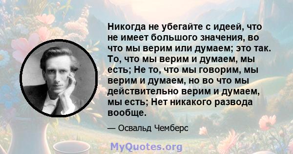 Никогда не убегайте с идеей, что не имеет большого значения, во что мы верим или думаем; это так. То, что мы верим и думаем, мы есть; Не то, что мы говорим, мы верим и думаем, но во что мы действительно верим и думаем,