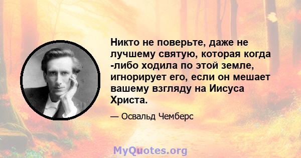 Никто не поверьте, даже не лучшему святую, которая когда -либо ходила по этой земле, игнорирует его, если он мешает вашему взгляду на Иисуса Христа.