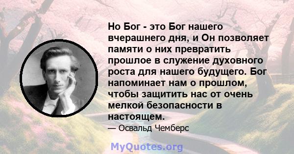 Но Бог - это Бог нашего вчерашнего дня, и Он позволяет памяти о них превратить прошлое в служение духовного роста для нашего будущего. Бог напоминает нам о прошлом, чтобы защитить нас от очень мелкой безопасности в