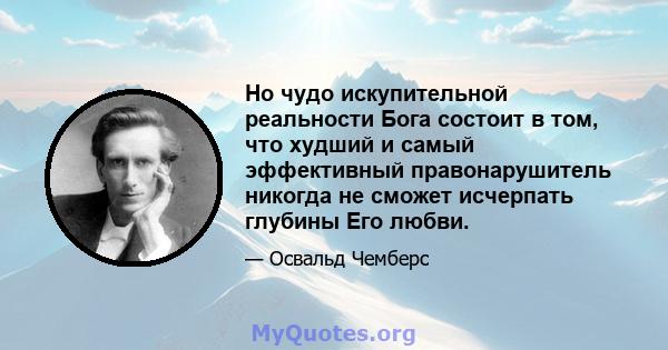 Но чудо искупительной реальности Бога состоит в том, что худший и самый эффективный правонарушитель никогда не сможет исчерпать глубины Его любви.