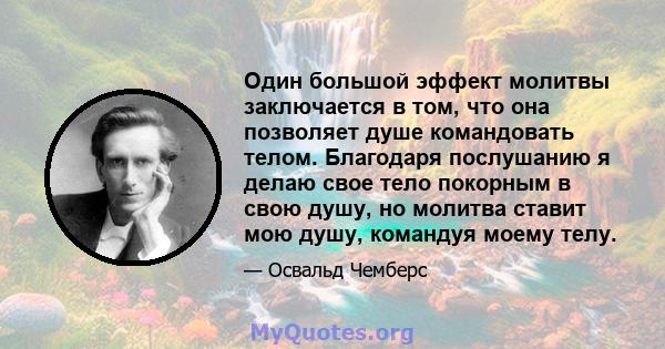 Один большой эффект молитвы заключается в том, что она позволяет душе командовать телом. Благодаря послушанию я делаю свое тело покорным в свою душу, но молитва ставит мою душу, командуя моему телу.