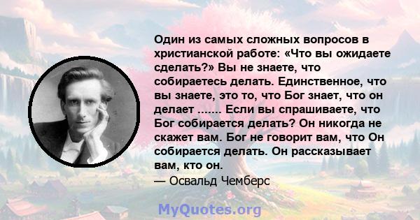 Один из самых сложных вопросов в христианской работе: «Что вы ожидаете сделать?» Вы не знаете, что собираетесь делать. Единственное, что вы знаете, это то, что Бог знает, что он делает ....... Если вы спрашиваете, что