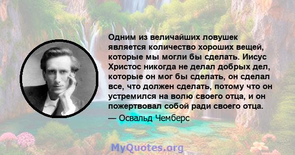 Одним из величайших ловушек является количество хороших вещей, которые мы могли бы сделать. Иисус Христос никогда не делал добрых дел, которые он мог бы сделать, он сделал все, что должен сделать, потому что он