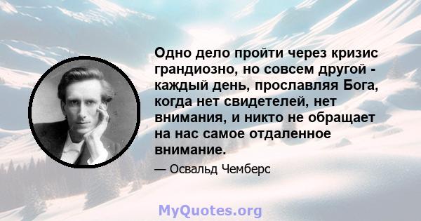 Одно дело пройти через кризис грандиозно, но совсем другой - каждый день, прославляя Бога, когда нет свидетелей, нет внимания, и никто не обращает на нас самое отдаленное внимание.