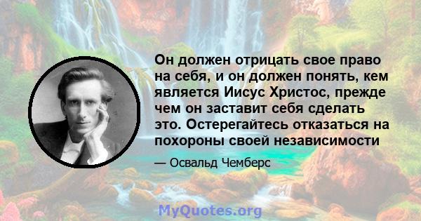 Он должен отрицать свое право на себя, и он должен понять, кем является Иисус Христос, прежде чем он заставит себя сделать это. Остерегайтесь отказаться на похороны своей независимости