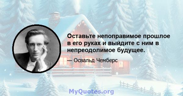 Оставьте непоправимое прошлое в его руках и выйдите с ним в непреодолимое будущее.