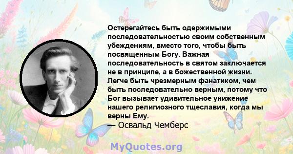 Остерегайтесь быть одержимыми последовательностью своим собственным убеждениям, вместо того, чтобы быть посвященным Богу. Важная последовательность в святом заключается не в принципе, а в божественной жизни. Легче быть