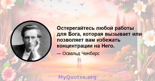 Остерегайтесь любой работы для Бога, которая вызывает или позволяет вам избежать концентрации на Него.