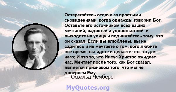 Остерегайтесь отдачи за простыми сновидениями, когда однажды говорил Бог. Оставьте его источником всех ваших мечтаний, радостей и удовольствий, и выходите на улицу и подчиняйтесь тому, что он сказал. Если вы влюблены,