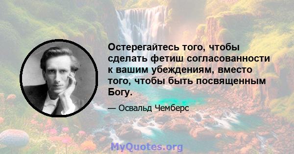 Остерегайтесь того, чтобы сделать фетиш согласованности к вашим убеждениям, вместо того, чтобы быть посвященным Богу.