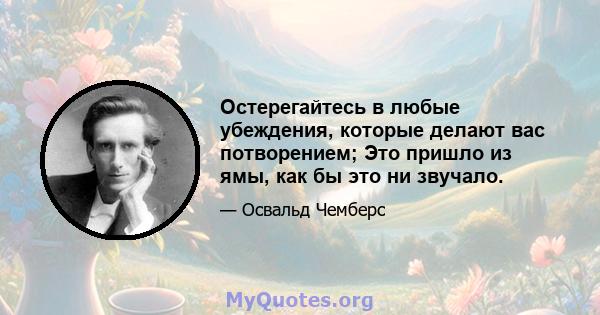 Остерегайтесь в любые убеждения, которые делают вас потворением; Это пришло из ямы, как бы это ни звучало.