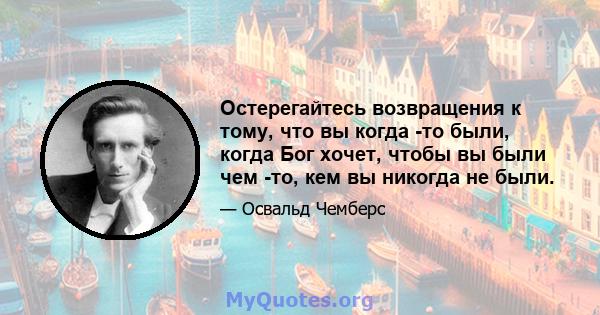 Остерегайтесь возвращения к тому, что вы когда -то были, когда Бог хочет, чтобы вы были чем -то, кем вы никогда не были.