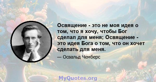 Освящение - это не моя идея о том, что я хочу, чтобы Бог сделал для меня; Освящение - это идея Бога о том, что он хочет сделать для меня.