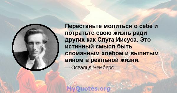 Перестаньте молиться о себе и потратьте свою жизнь ради других как Слуга Иисуса. Это истинный смысл быть сломанным хлебом и вылитым вином в реальной жизни.