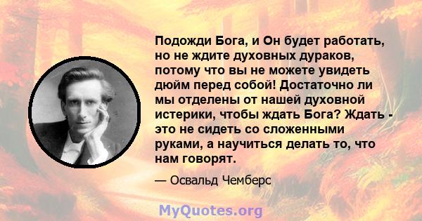 Подожди Бога, и Он будет работать, но не ждите духовных дураков, потому что вы не можете увидеть дюйм перед собой! Достаточно ли мы отделены от нашей духовной истерики, чтобы ждать Бога? Ждать - это не сидеть со