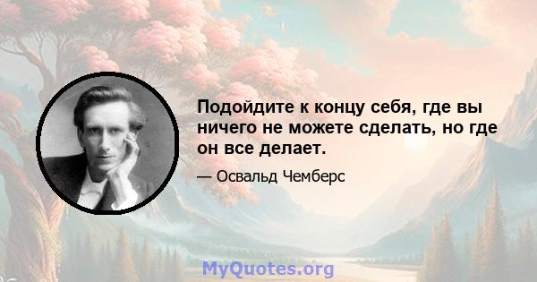 Подойдите к концу себя, где вы ничего не можете сделать, но где он все делает.