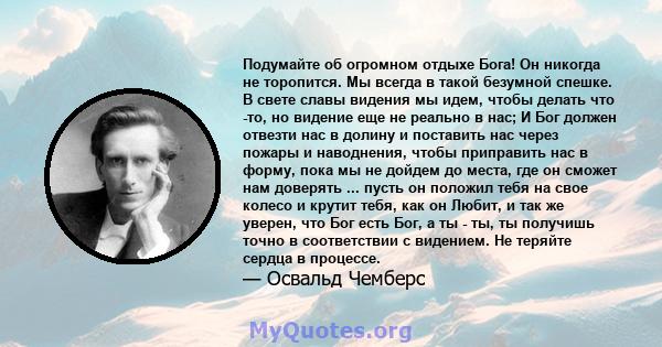 Подумайте об огромном отдыхе Бога! Он никогда не торопится. Мы всегда в такой безумной спешке. В свете славы видения мы идем, чтобы делать что -то, но видение еще не реально в нас; И Бог должен отвезти нас в долину и