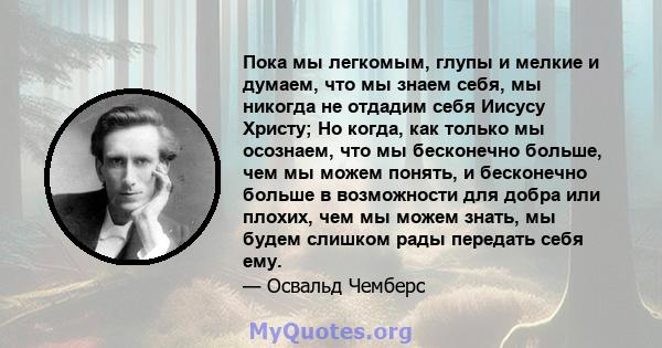 Пока мы легкомым, глупы и мелкие и думаем, что мы знаем себя, мы никогда не отдадим себя Иисусу Христу; Но когда, как только мы осознаем, что мы бесконечно больше, чем мы можем понять, и бесконечно больше в возможности