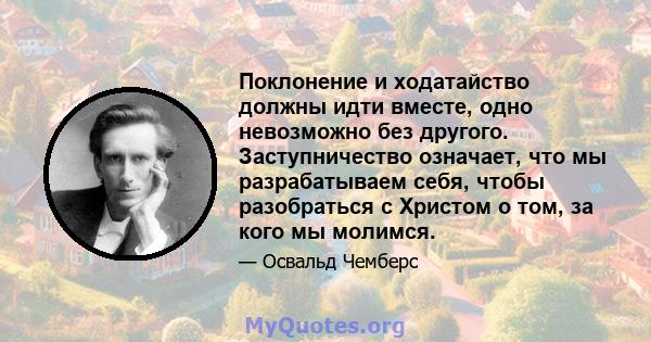 Поклонение и ходатайство должны идти вместе, одно невозможно без другого. Заступничество означает, что мы разрабатываем себя, чтобы разобраться с Христом о том, за кого мы молимся.