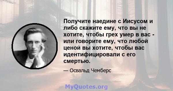 Получите наедине с Иисусом и либо скажите ему, что вы не хотите, чтобы грех умер в вас - или говорите ему, что любой ценой вы хотите, чтобы вас идентифицировали с его смертью.