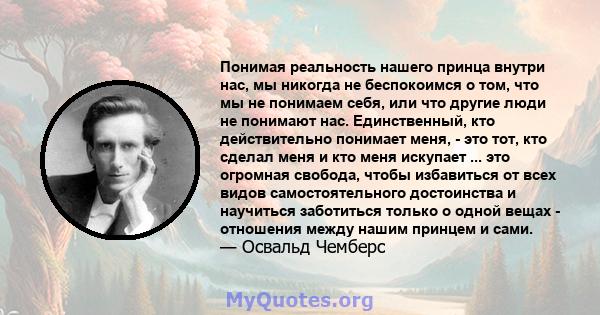 Понимая реальность нашего принца внутри нас, мы никогда не беспокоимся о том, что мы не понимаем себя, или что другие люди не понимают нас. Единственный, кто действительно понимает меня, - это тот, кто сделал меня и кто 