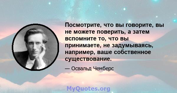 Посмотрите, что вы говорите, вы не можете поверить, а затем вспомните то, что вы принимаете, не задумываясь, например, ваше собственное существование.