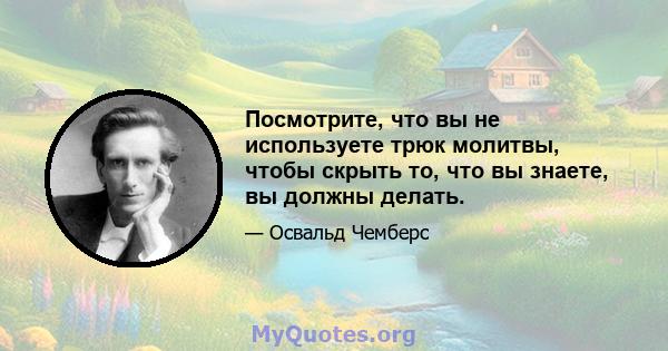 Посмотрите, что вы не используете трюк молитвы, чтобы скрыть то, что вы знаете, вы должны делать.