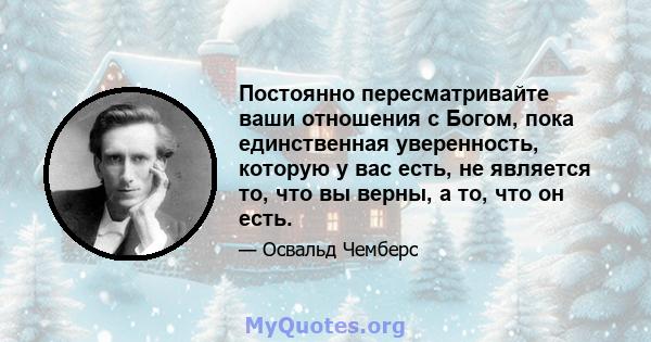 Постоянно пересматривайте ваши отношения с Богом, пока единственная уверенность, которую у вас есть, не является то, что вы верны, а то, что он есть.