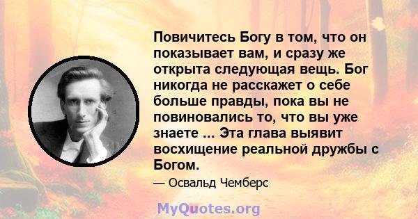 Повичитесь Богу в том, что он показывает вам, и сразу же открыта следующая вещь. Бог никогда не расскажет о себе больше правды, пока вы не повиновались то, что вы уже знаете ... Эта глава выявит восхищение реальной