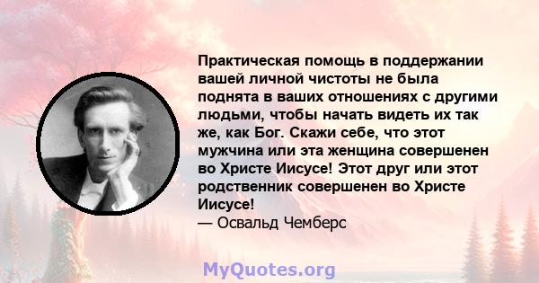 Практическая помощь в поддержании вашей личной чистоты не была поднята в ваших отношениях с другими людьми, чтобы начать видеть их так же, как Бог. Скажи себе, что этот мужчина или эта женщина совершенен во Христе