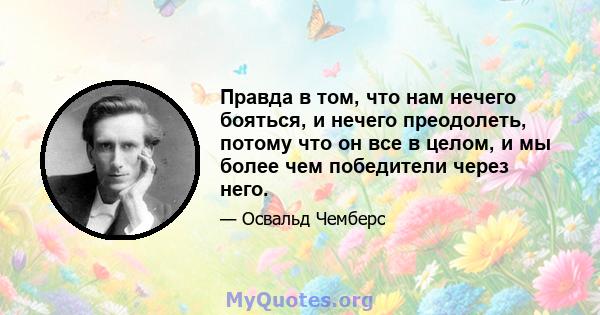 Правда в том, что нам нечего бояться, и нечего преодолеть, потому что он все в целом, и мы более чем победители через него.