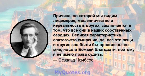 Причина, по которой мы видим лицемерие, мошенничество и нереальность в других, заключается в том, что все они в наших собственных сердцах. Великая характеристика святого-это смирение, да, все эти вещи и другие зла были